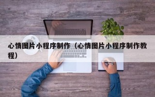 曲靖心情图片小程序制作（心情图片小程序制作教程）