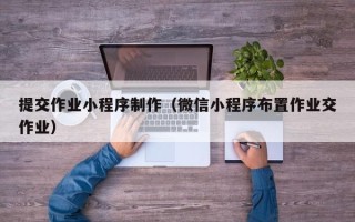曲靖提交作业小程序制作（微信小程序布置作业交作业）