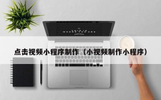曲靖点击视频小程序制作（小视频制作小程序）