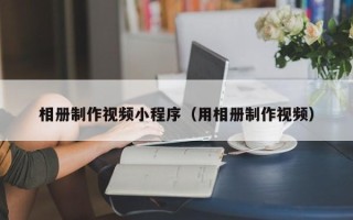 曲靖相册制作视频小程序（用相册制作视频）