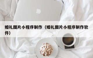 曲靖婚礼图片小程序制作（婚礼图片小程序制作软件）