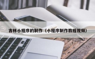 曲靖吉林小程序的制作（小程序制作教程视频）