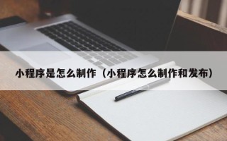 曲靖小程序是怎么制作（小程序怎么制作和发布）