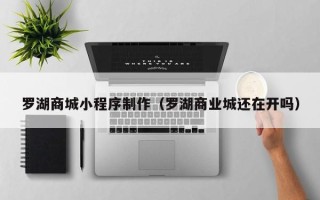 曲靖罗湖商城小程序制作（罗湖商业城还在开吗）