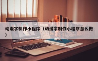 曲靖动漫字制作小程序（动漫字制作小程序怎么做）