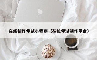 曲靖在线制作考试小程序（在线考试制作平台）